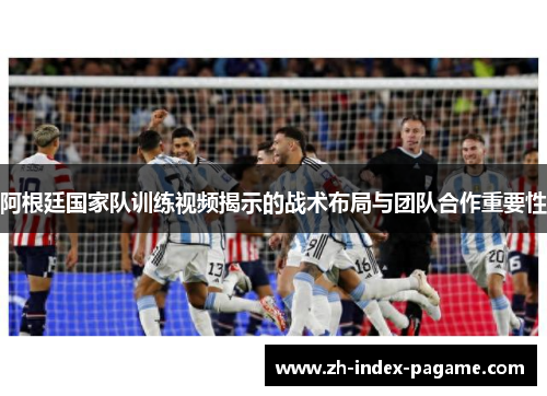 阿根廷国家队训练视频揭示的战术布局与团队合作重要性 阿根廷国家队训练视频揭示的战术布局与团队合作重要性