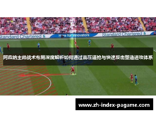 阿森纳主帅战术布局深度解析如何通过高压逼抢与快速反击塑造进攻体系 阿森纳主帅战术布局深度解析如何通过高压逼抢与快速反击塑造进攻体系