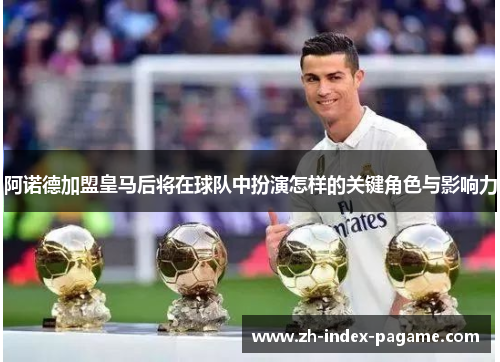 阿诺德加盟皇马后将在球队中扮演怎样的关键角色与影响力 阿诺德加盟皇马后将在球队中扮演怎样的关键角色与影响力