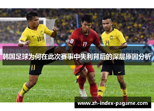 韩国足球为何在此次赛事中失利背后的深层原因分析 韩国足球为何在此次赛事中失利背后的深层原因分析