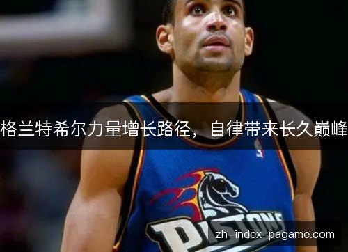 格兰特希尔力量增长路径,自律带来长久巅峰 格兰特希尔力量增长路径,自律带来长久巅峰