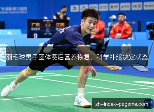 羽毛球男子团体赛后营养恢复,科学补给决定状态 羽毛球男子团体赛后营养恢复,科学补给决定状态