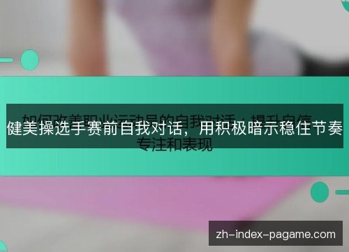 健美操选手赛前自我对话,用积极暗示稳住节奏 健美操选手赛前自我对话,用积极暗示稳住节奏