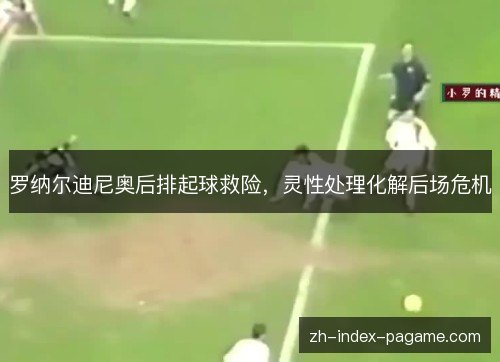 罗纳尔迪尼奥后排起球救险,灵性处理化解后场危机 罗纳尔迪尼奥后排起球救险,灵性处理化解后场危机